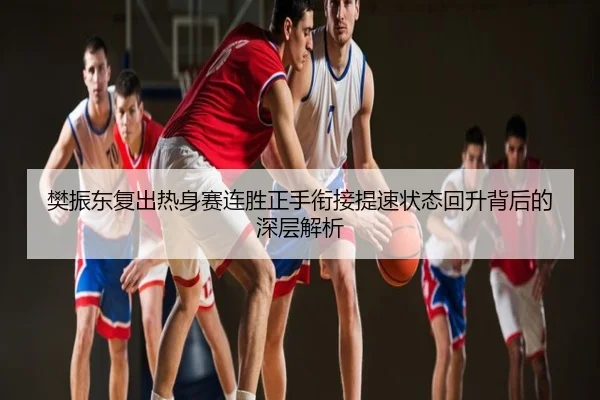 樊振东复出热身赛连胜正手衔接提速状态回升背后的深层解析