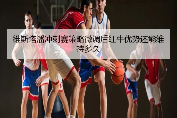 维斯塔潘冲刺赛策略微调后红牛优势还能维持多久