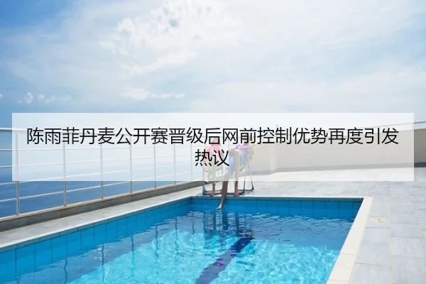 陈雨菲丹麦公开赛晋级后网前控制优势再度引发热议